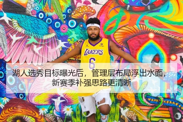 湖人选秀目标曝光后，管理层布局浮出水面，新赛季补强思路更清晰