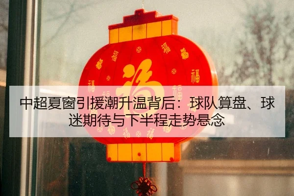 中超夏窗引援潮升温背后：球队算盘、球迷期待与下半程走势悬念