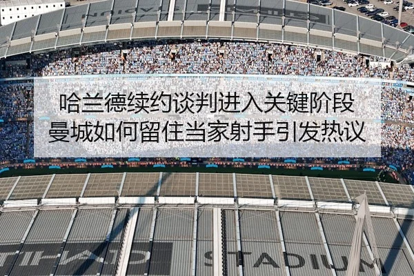 哈兰德续约谈判进入关键阶段 曼城如何留住当家射手引发热议