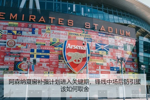 阿森纳夏窗补强计划进入关键期，锋线中场后防引援该如何取舍
