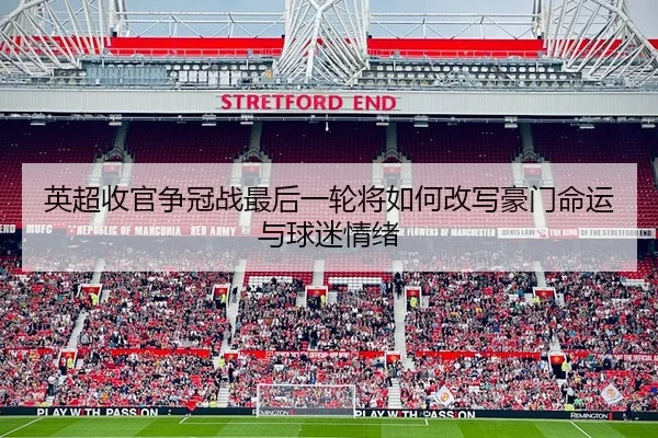英超收官争冠战最后一轮将如何改写豪门命运与球迷情绪